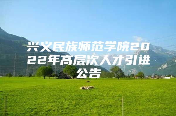 兴义民族师范学院2022年高层次人才引进公告