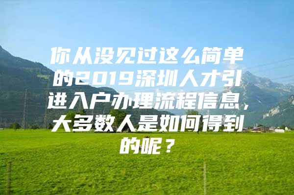 你从没见过这么简单的2019深圳人才引进入户办理流程信息，大多数人是如何得到的呢？