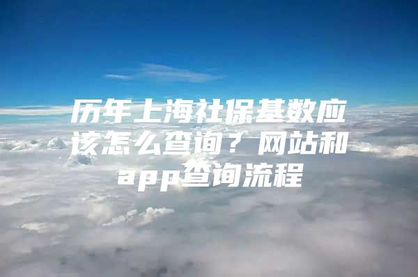 历年上海社保基数应该怎么查询？网站和app查询流程