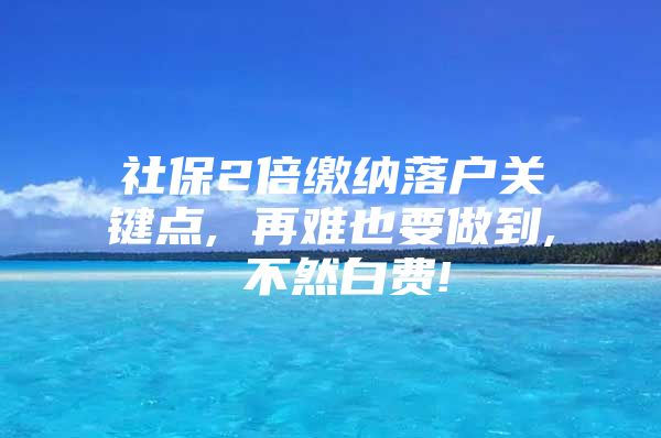 社保2倍缴纳落户关键点, 再难也要做到, 不然白费!