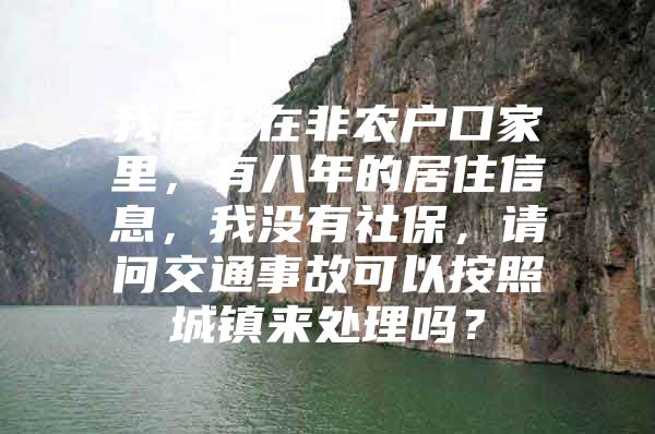 我居住在非农户口家里，有八年的居住信息，我没有社保，请问交通事故可以按照城镇来处理吗？