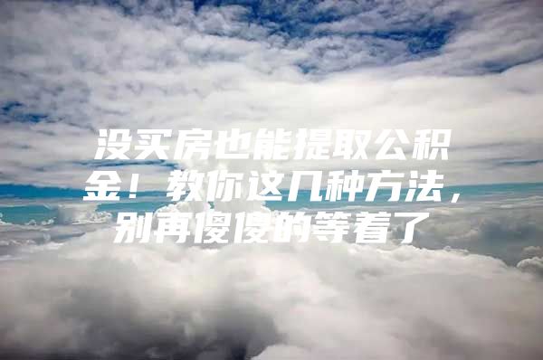 没买房也能提取公积金！教你这几种方法，别再傻傻的等着了