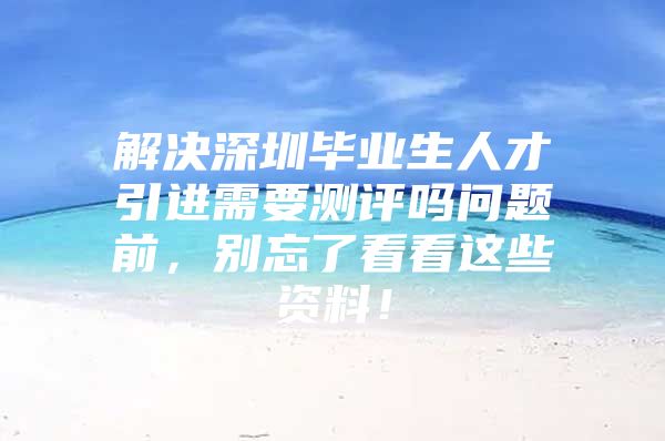 解决深圳毕业生人才引进需要测评吗问题前，别忘了看看这些资料！