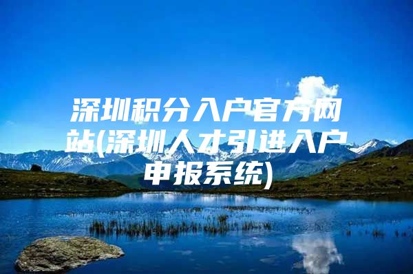 深圳积分入户官方网站(深圳人才引进入户申报系统)