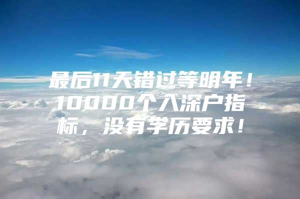 最后11天错过等明年！10000个入深户指标，没有学历要求！