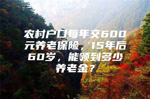 农村户口每年交600元养老保险，15年后60岁，能领到多少养老金？