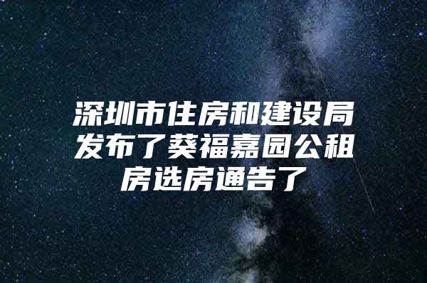 深圳市住房和建设局发布了葵福嘉园公租房选房通告了