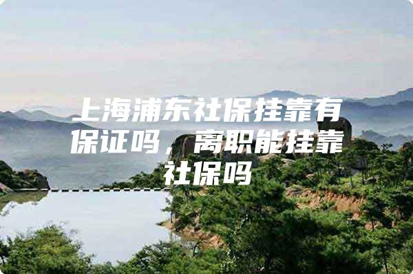 上海浦东社保挂靠有保证吗，离职能挂靠社保吗