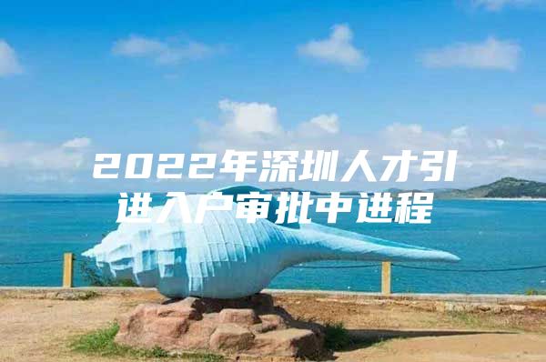 2022年深圳人才引进入户审批中进程