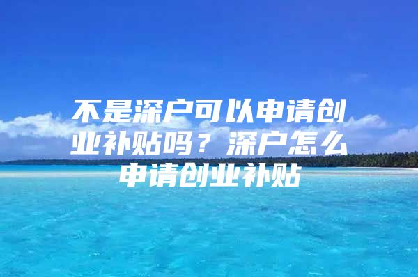 不是深户可以申请创业补贴吗？深户怎么申请创业补贴