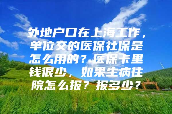 外地户口在上海工作，单位交的医保社保是怎么用的？医保卡里钱很少，如果生病住院怎么报？报多少？