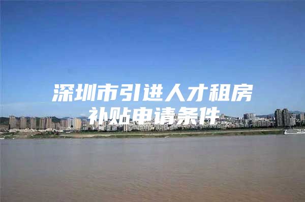 深圳市引进人才租房补贴申请条件