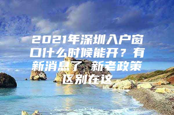 2021年深圳入户窗口什么时候能开？有新消息了 新老政策区别在这