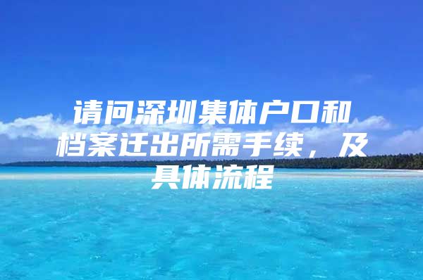 请问深圳集体户口和档案迁出所需手续，及具体流程