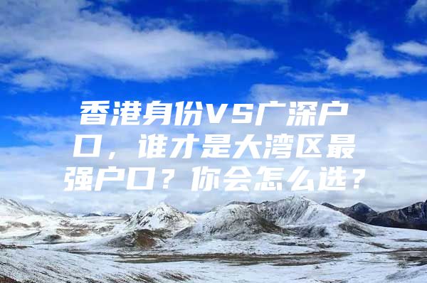 香港身份VS广深户口，谁才是大湾区最强户口？你会怎么选？