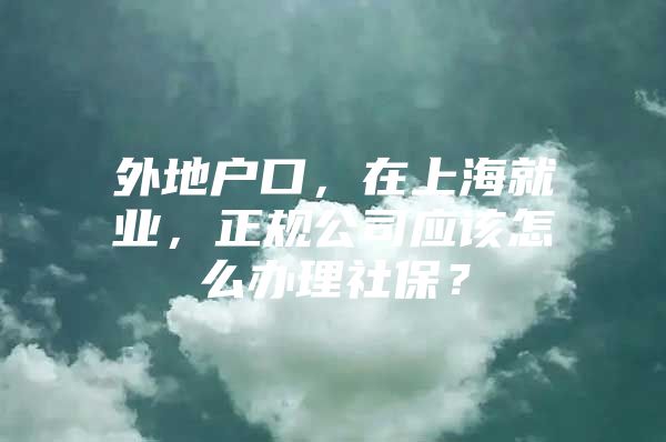 外地户口，在上海就业，正规公司应该怎么办理社保？