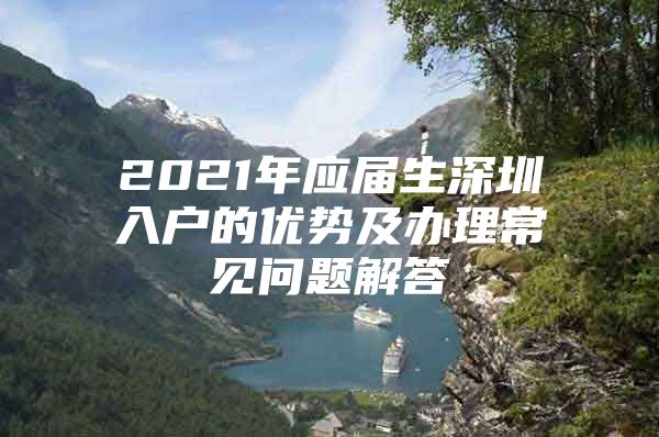 2021年应届生深圳入户的优势及办理常见问题解答