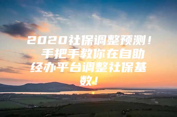 2020社保调整预测！ 手把手教你在自助经办平台调整社保基数！