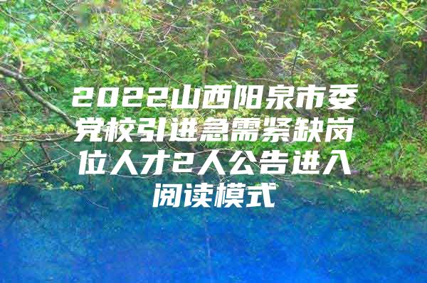 2022山西阳泉市委党校引进急需紧缺岗位人才2人公告进入阅读模式