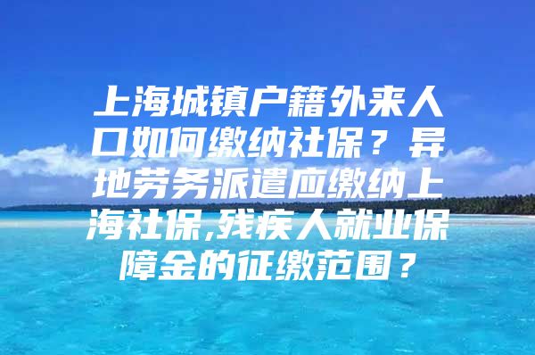 上海城镇户籍外来人口如何缴纳社保？异地劳务派遣应缴纳上海社保,残疾人就业保障金的征缴范围？