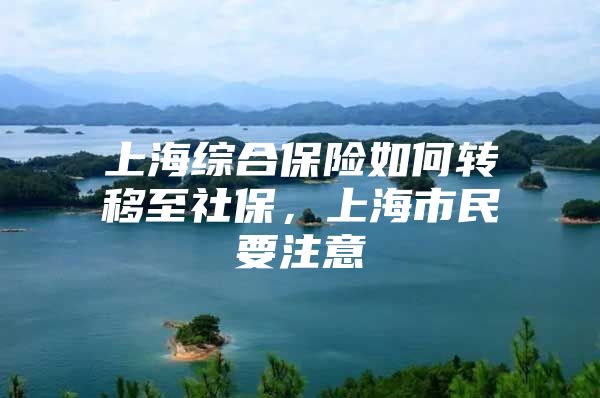 上海综合保险如何转移至社保，上海市民要注意