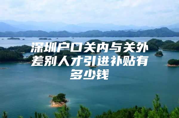 深圳户口关内与关外差别人才引进补贴有多少钱