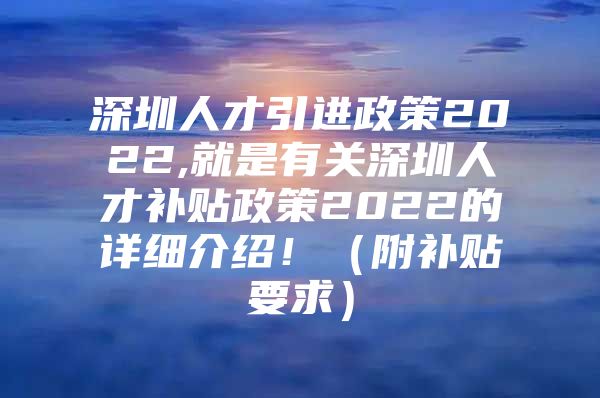 深圳人才引进政策2022,就是有关深圳人才补贴政策2022的详细介绍！（附补贴要求）