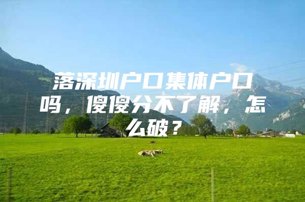 落深圳户口集体户口吗，傻傻分不了解，怎么破？