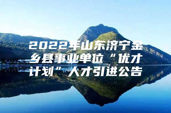 2022年山东济宁金乡县事业单位“优才计划”人才引进公告