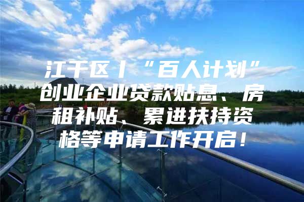 江干区丨“百人计划”创业企业贷款贴息、房租补贴、累进扶持资格等申请工作开启！