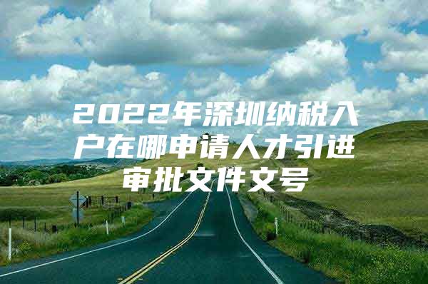 2022年深圳纳税入户在哪申请人才引进审批文件文号