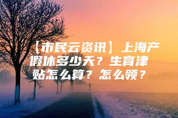 【市民云资讯】上海产假休多少天？生育津贴怎么算？怎么领？