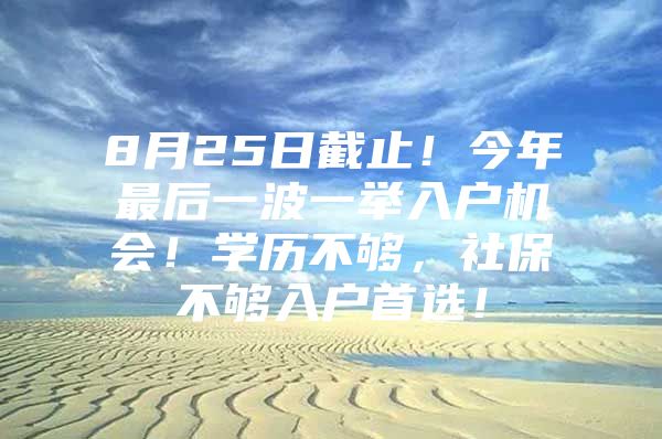 8月25日截止！今年最后一波一举入户机会！学历不够，社保不够入户首选！