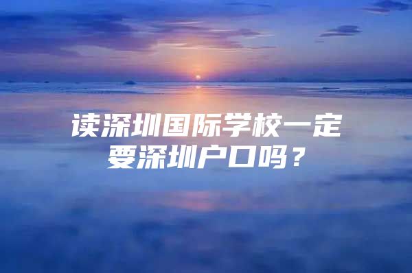 读深圳国际学校一定要深圳户口吗？