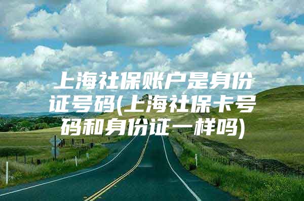 上海社保账户是身份证号码(上海社保卡号码和身份证一样吗)