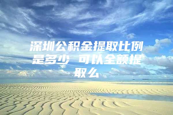 深圳公积金提取比例是多少 可以全额提取么