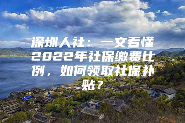 深圳人社：一文看懂2022年社保缴费比例，如何领取社保补贴？