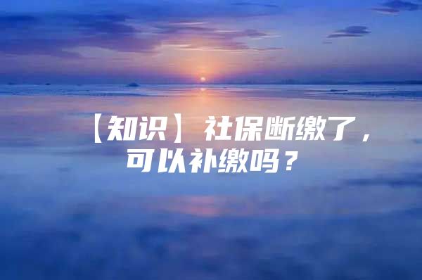 【知识】社保断缴了，可以补缴吗？