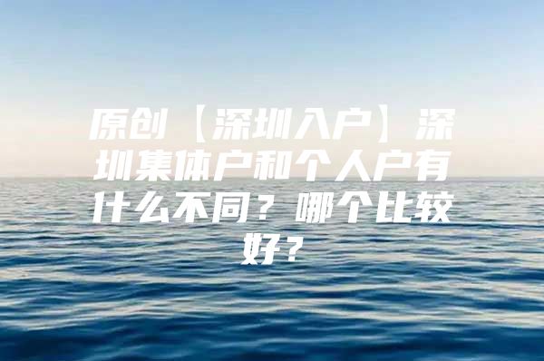 原创【深圳入户】深圳集体户和个人户有什么不同？哪个比较好？