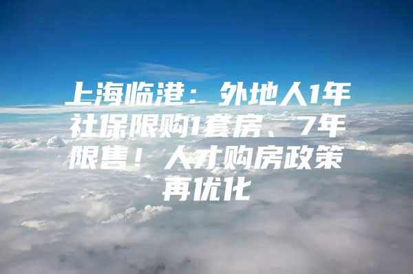 上海临港：外地人1年社保限购1套房、7年限售！人才购房政策再优化