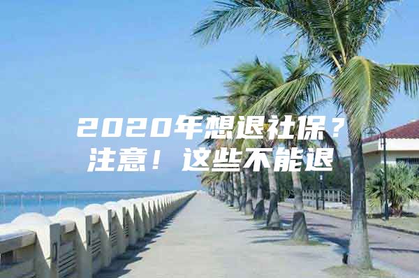 2020年想退社保？注意！这些不能退