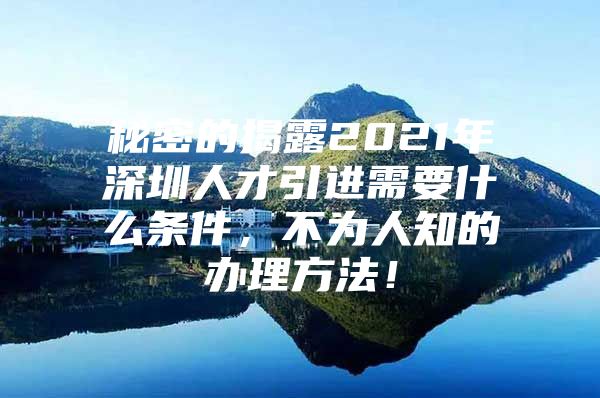 秘密的揭露2021年深圳人才引进需要什么条件，不为人知的办理方法！