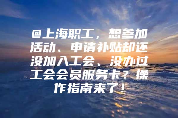 @上海职工，想参加活动、申请补贴却还没加入工会、没办过工会会员服务卡？操作指南来了！