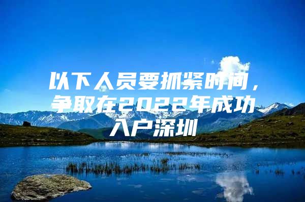 以下人员要抓紧时间，争取在2022年成功入户深圳