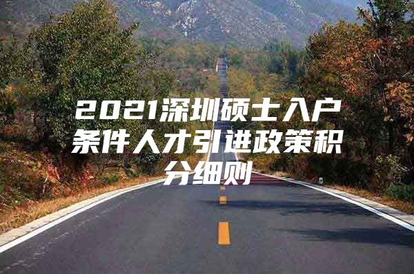 2021深圳硕士入户条件人才引进政策积分细则