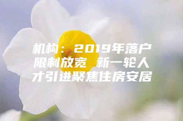 机构：2019年落户限制放宽 新一轮人才引进聚焦住房安居