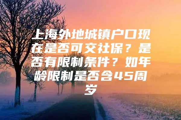 上海外地城镇户口现在是否可交社保？是否有限制条件？如年龄限制是否含45周岁