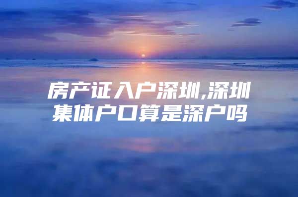 房产证入户深圳,深圳集体户口算是深户吗