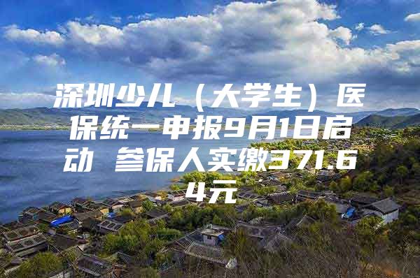 深圳少儿（大学生）医保统一申报9月1日启动 参保人实缴371.64元