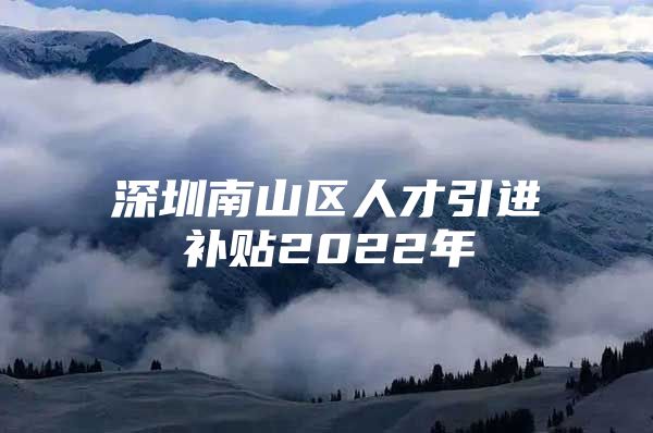 深圳南山区人才引进补贴2022年